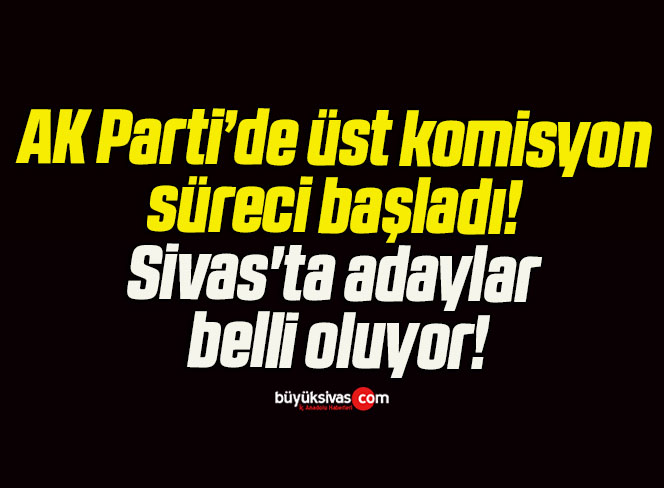 AK Parti’de üst komisyon süreci başladı! Sivas’ta adaylar belli oluyor!