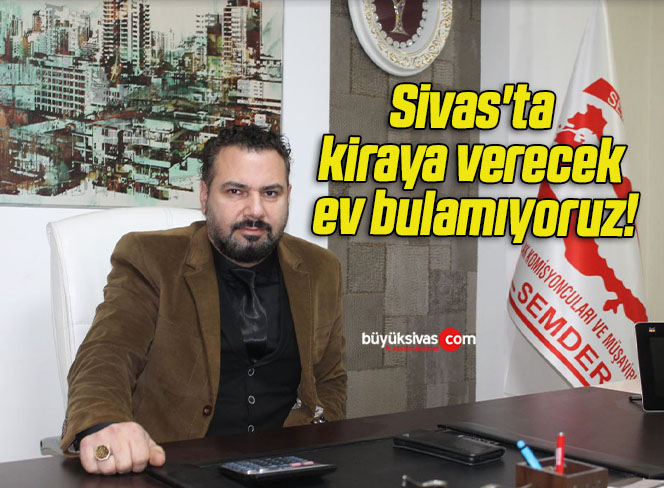 Sivas’ta kiraya verecek ev bulamıyoruz!