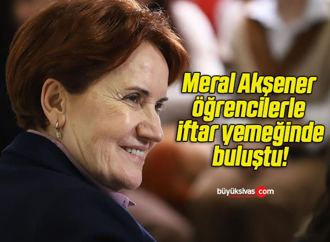 Meral Akşener öğrencilerle iftar yemeğinde buluştu!