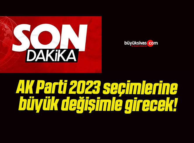 AK Parti 2023 seçimlerine büyük değişimle girecek!
