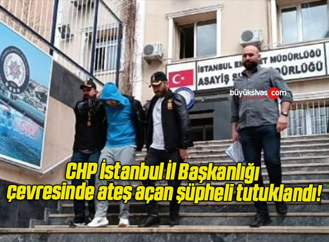 CHP İstanbul İl Başkanlığı çevresinde ateş açan şüpheli tutuklandı!