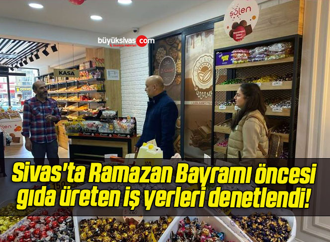Sivas’ta Ramazan Bayramı öncesi gıda üreten iş yerleri denetlendi! 
