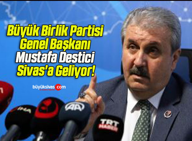 Büyük Birlik Partisi Genel Başkanı Mustafa Destici Sivas’a Geliyor!