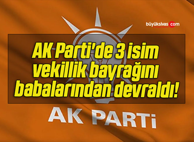 AK Parti’de 3 isim vekillik bayrağını babalarından devraldı!