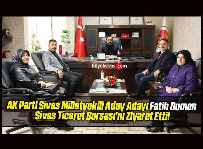 AK Parti Sivas Milletvekili Aday Adayı Fatih Duman Sivas Ticaret Borsası’nı Ziyaret Etti!