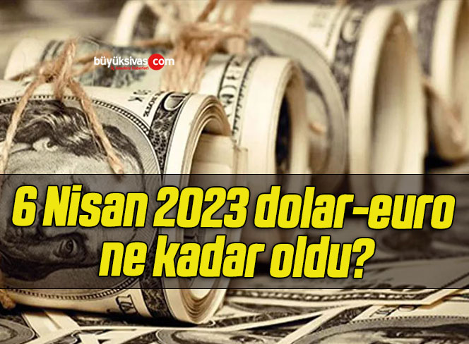 6 Nisan 2023 dolar-euro ne kadar oldu?