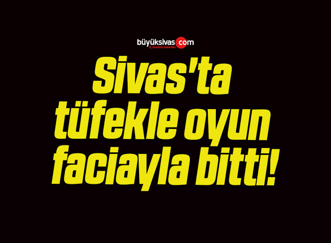 Sivas’ta tüfekle oyun faciayla bitti!
