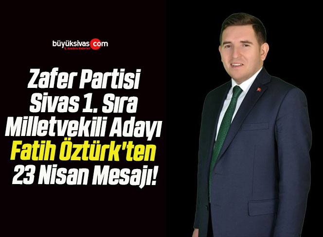 Zafer Partisi Sivas 1. Sıra Milletvekili Adayı Fatih Öztürk’ten 23 Nisan Mesajı!
