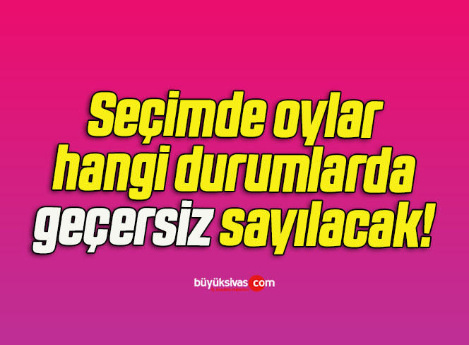 Seçimde oylar hangi durumlarda geçersiz sayılacak!