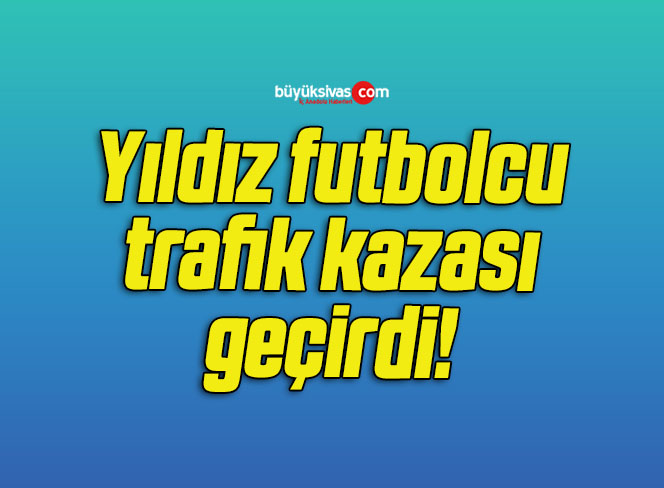 Yıldız futbolcu trafik kazası geçirdi!