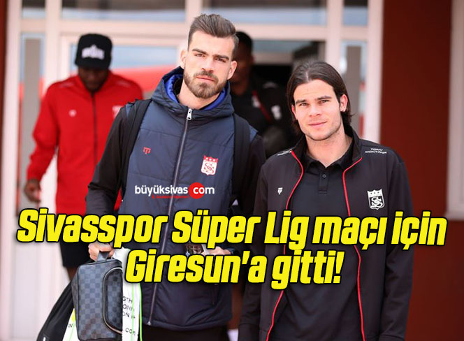 Sivasspor Süper Lig maçı için Giresun’a gitti!