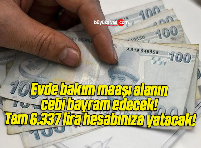 Evde bakım maaşı alanın cebi bayram edecek! Tam 6.337 lira hesabınıza yatacak!