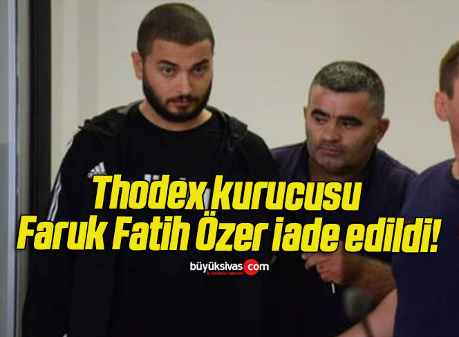 Thodex kurucusu Faruk Fatih Özer iade edildi!