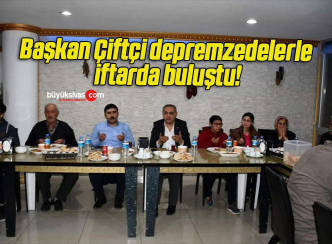 Başkan Çiftçi depremzedelerle iftarda buluştu!