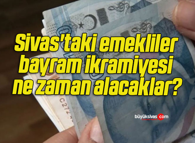 Sivas’taki emekliler bayram ikramiyesi ne zaman alacaklar?