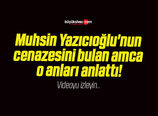 Muhsin Yazıcıoğlu’nun cenazesini bulan amca o anları anlattı!