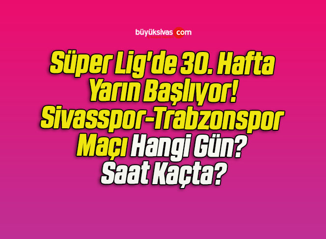 Süper Lig’de 30. Hafta Yarın Başlıyor! Sivasspor-Trabzonspor Maçı Hangi Gün? Saat Kaçta?