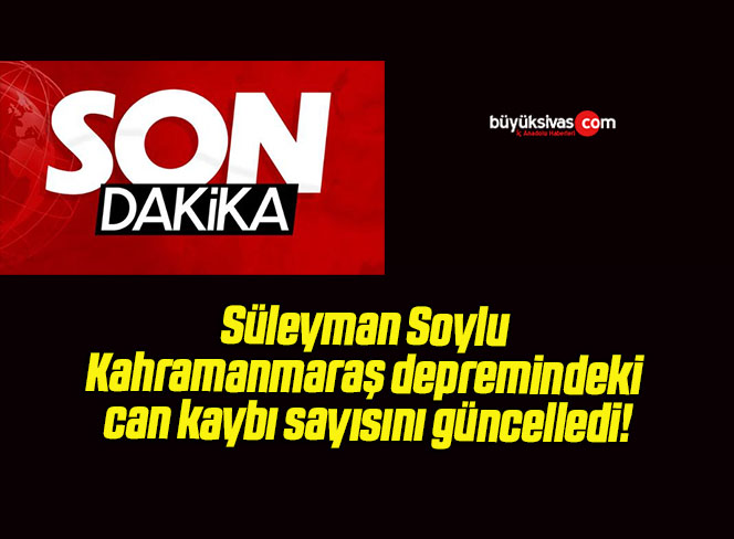 Süleyman Soylu Kahramanmaraş depremindeki can kaybı sayısını güncelledi!