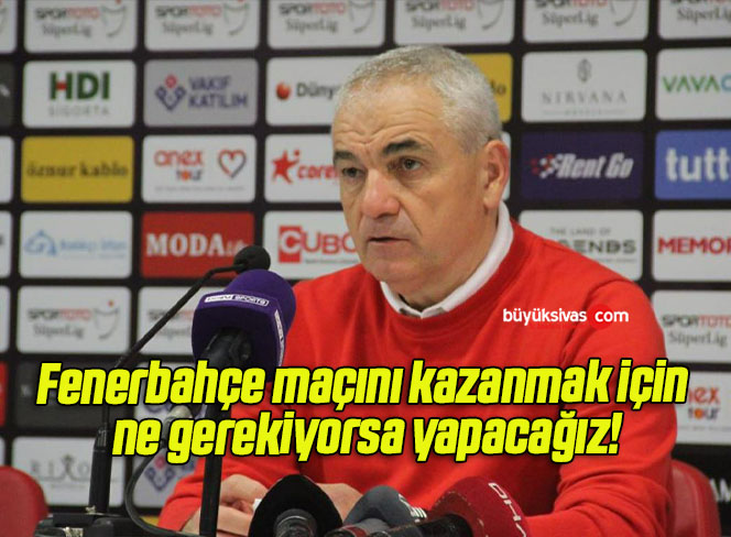 Fenerbahçe maçını kazanmak için ne gerekiyorsa yapacağız!