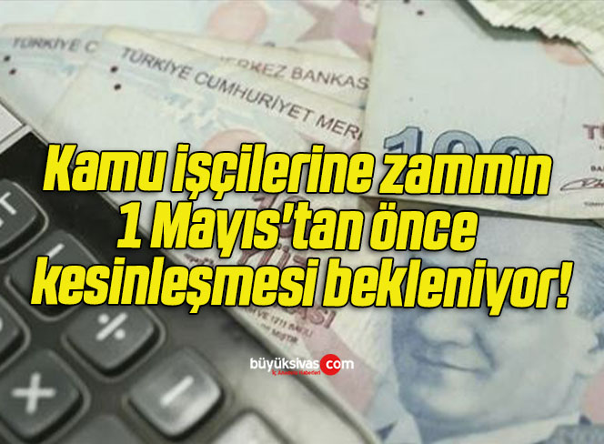 Kamu işçilerine zammın 1 Mayıs’tan önce kesinleşmesi bekleniyor!