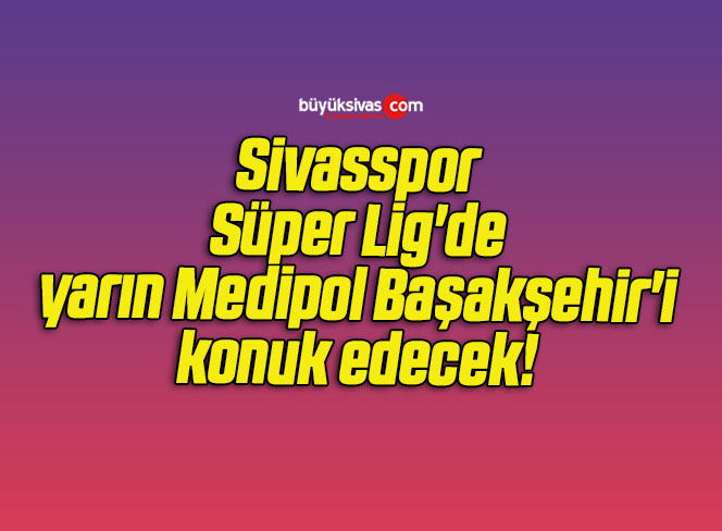 Sivasspor Süper Lig’de yarın Medipol Başakşehir’i konuk edecek! 
