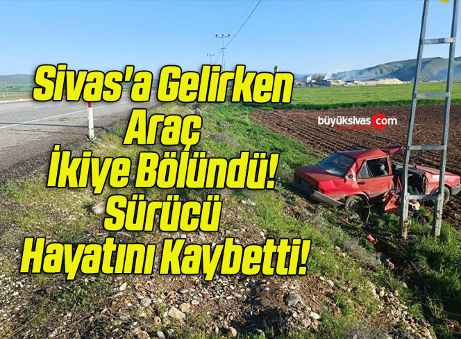 Sivas’a Gelirken Araç İkiye Bölündü! Sürücü Hayatını Kaybetti!