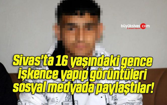 Sivas’ta 16 yaşındaki gence işkence yapıp görüntüleri sosyal medyada paylaştılar!