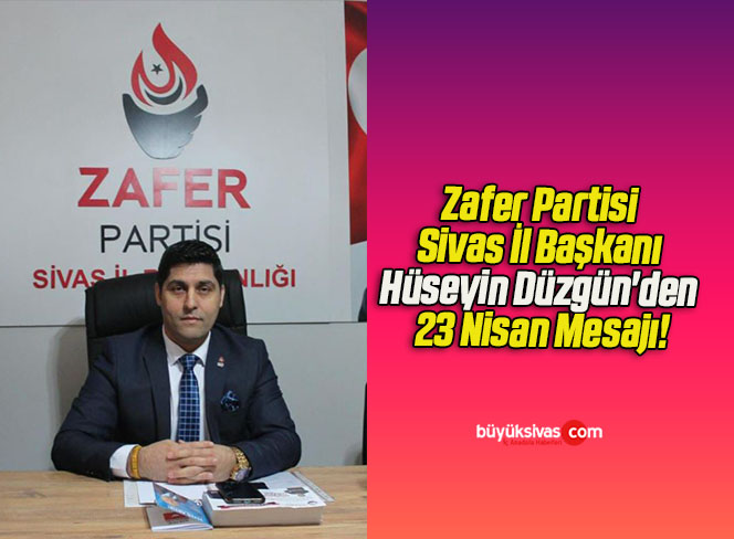Zafer Partisi Sivas İl Başkanı Hüseyin Düzgün’den 23 Nisan Mesajı!