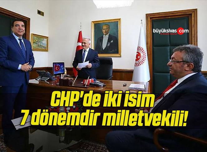 CHP’de iki isim 7 dönemdir milletvekili!