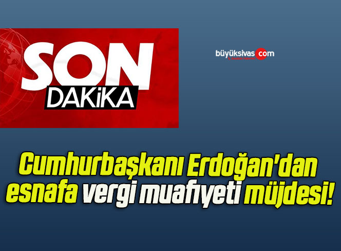 Cumhurbaşkanı Erdoğan’dan esnafa vergi muafiyeti müjdesi!