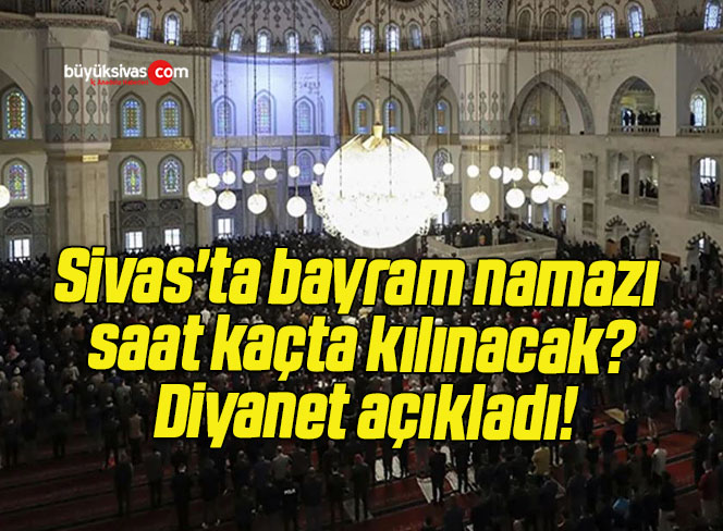Sivas’ta bayram namazı saat kaçta kılınacak? Diyanet açıkladı!