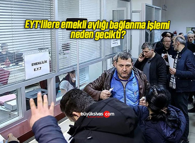 EYT’lilere emekli aylığı bağlanma işlemi neden gecikti?