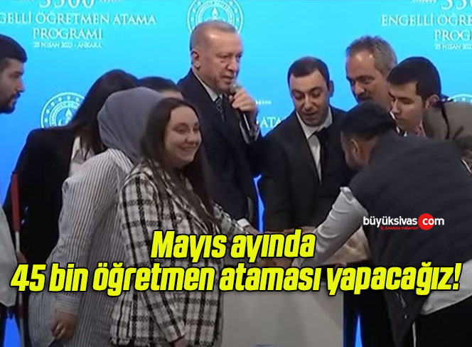 Mayıs ayında 45 bin öğretmen ataması yapacağız!