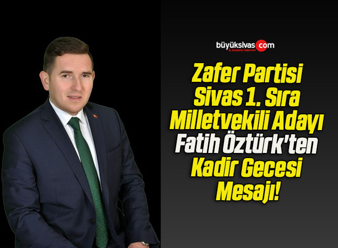 Zafer Partisi Sivas 1. Sıra Milletvekili Adayı Fatih Öztürk’ten Kadir Gecesi Mesajı!