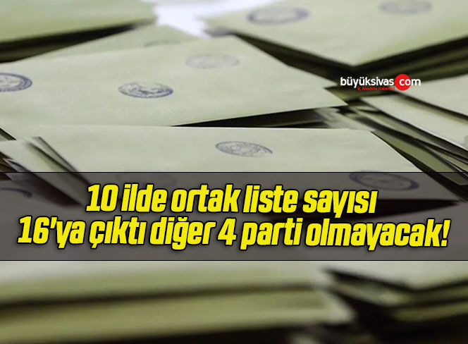 10 ilde ortak liste sayısı 16’ya çıktı diğer 4 parti olmayacak!