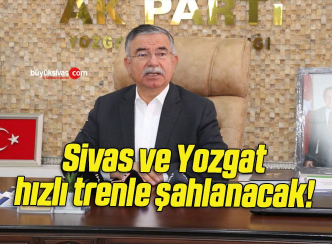 Sivas ve Yozgat hızlı trenle şahlanacak! 