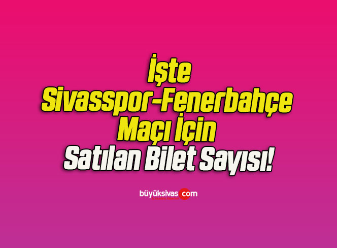 İşte Sivasspor-Fenerbahçe Maçı İçin Satılan Bilet Sayısı!