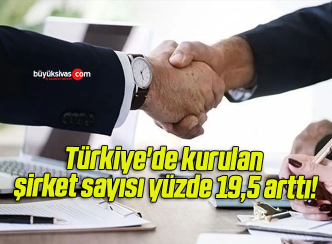 Türkiye’de kurulan şirket sayısı yüzde 19,5 arttı!