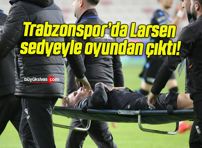 Trabzonspor’da Larsen sedyeyle oyundan çıktı!