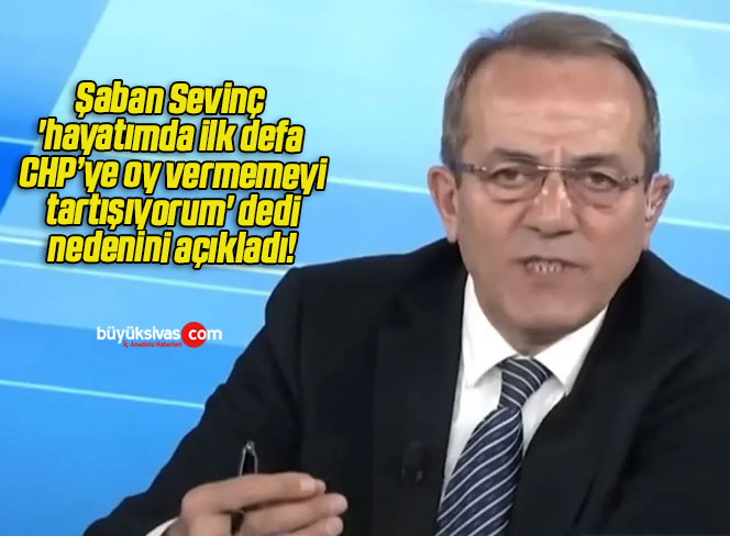 Şaban Sevinç ‘hayatımda ilk defa CHP’ye oy vermemeyi tartışıyorum’ dedi nedenini açıkladı!