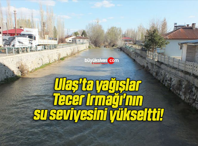 Ulaş’ta yağışlar Tecer Irmağı’nın su seviyesini yükseltti!