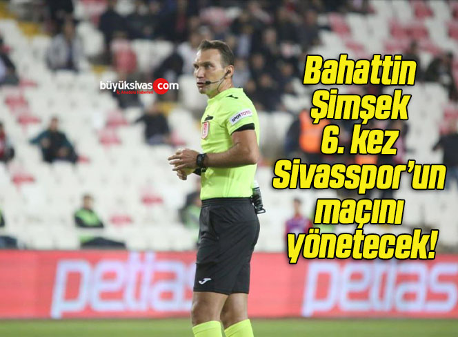 Bahattin Şimşek 6. kez Sivasspor’un maçını yönetecek!