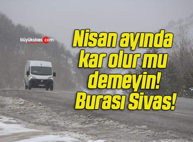 Nisan ayında kar olur mu demeyin! Burası Sivas!