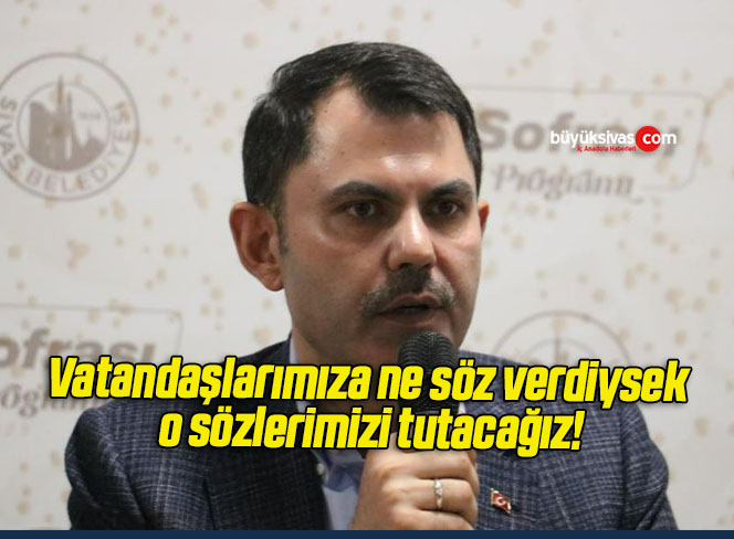 Vatandaşlarımıza ne söz verdiysek o sözlerimizi tutacağız!
