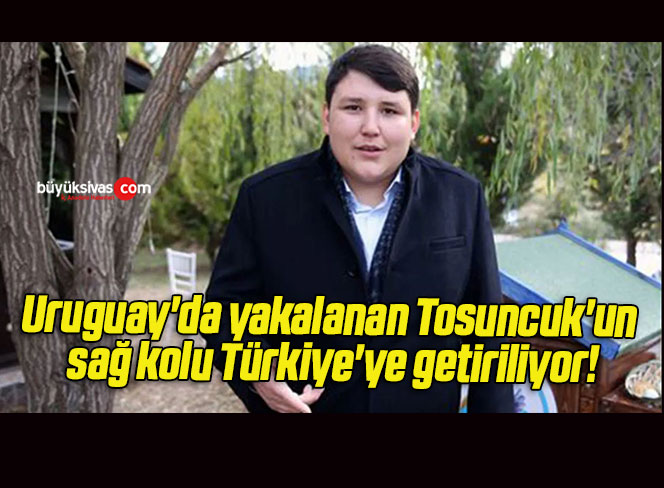 Uruguay’da yakalanan Tosuncuk’un sağ kolu Türkiye’ye getiriliyor!