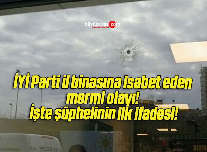 İYİ Parti il binasına isabet eden mermi olayı! İşte şüphelinin ilk ifadesi!