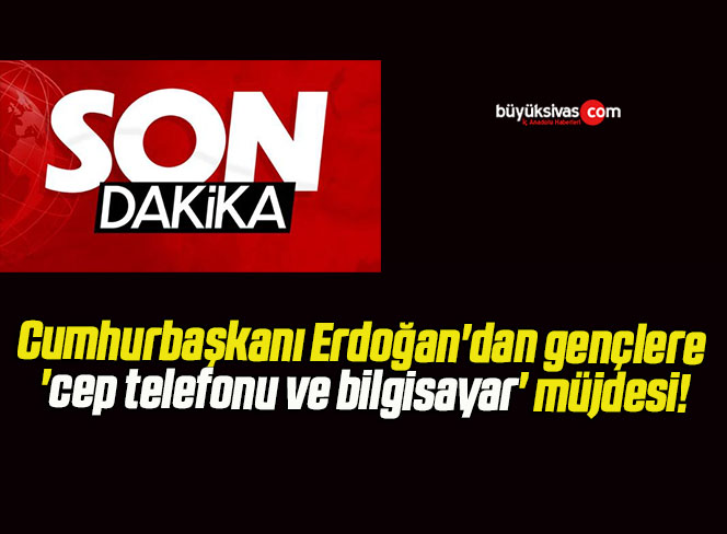 Cumhurbaşkanı Erdoğan’dan gençlere ‘cep telefonu ve bilgisayar’ müjdesi!