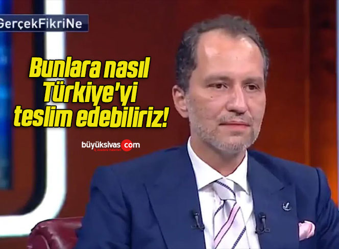 Bunlara nasıl Türkiye’yi teslim edebiliriz!