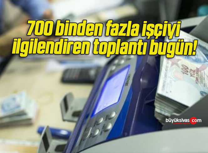 700 binden fazla işçiyi ilgilendiren toplantı bugün!