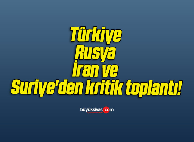 Türkiye, Rusya, İran ve Suriye’den kritik toplantı!